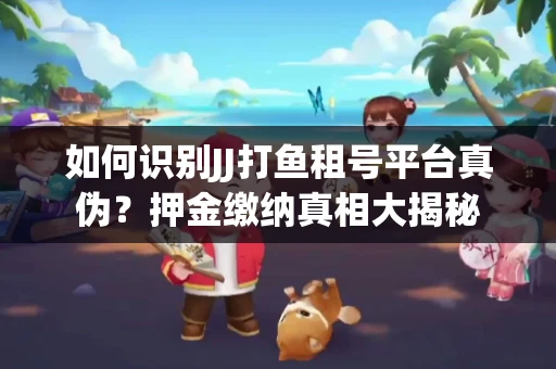 如何识别JJ打鱼租号平台真伪？押金缴纳真相大揭秘