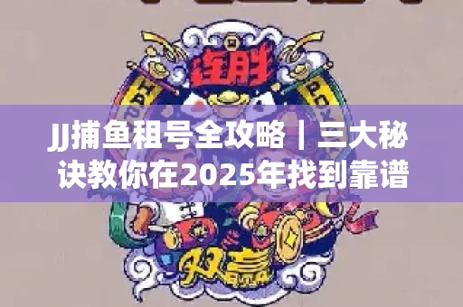 JJ捕鱼租号全攻略｜三大秘诀教你在2025年找到靠谱渠道
