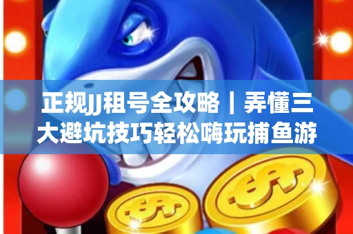 正规JJ租号全攻略｜弄懂三大避坑技巧轻松嗨玩捕鱼游戏