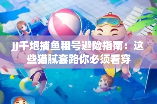 JJ千炮捕鱼租号避险指南：这些猫腻套路你必须看穿